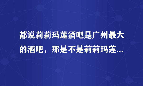 都说莉莉玛莲酒吧是广州最大的酒吧，那是不是莉莉玛莲有什么特殊的地方啊