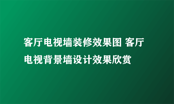 客厅电视墙装修效果图 客厅电视背景墙设计效果欣赏