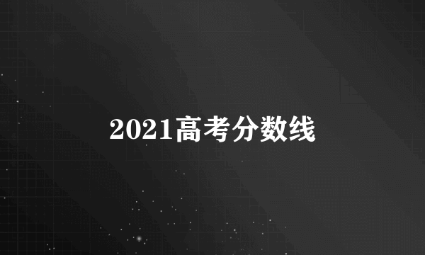 2021高考分数线