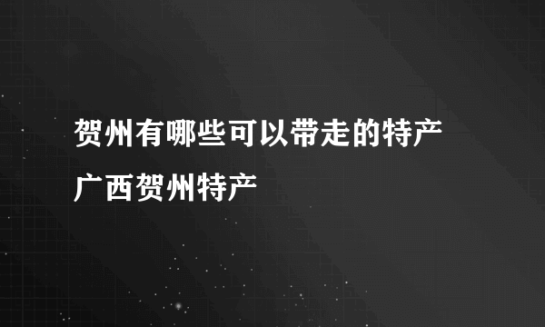 贺州有哪些可以带走的特产 广西贺州特产