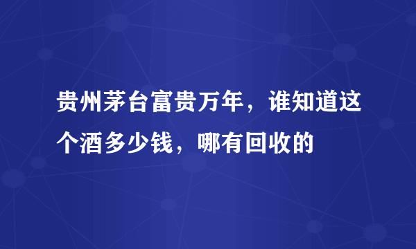 贵州茅台富贵万年，谁知道这个酒多少钱，哪有回收的