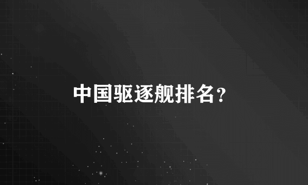 中国驱逐舰排名？