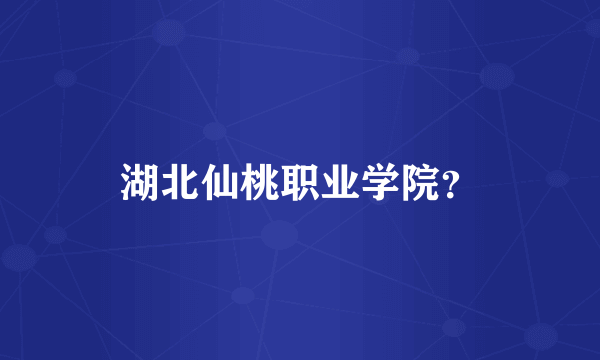 湖北仙桃职业学院？