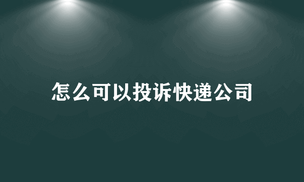 怎么可以投诉快递公司