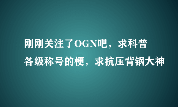 刚刚关注了OGN吧，求科普各级称号的梗，求抗压背锅大神