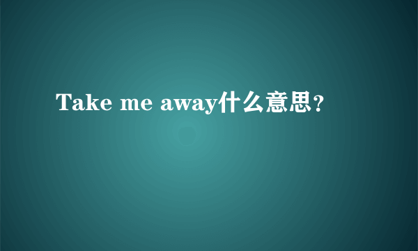 Take me away什么意思？