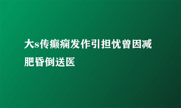 大s传癫痫发作引担忧曾因减肥昏倒送医