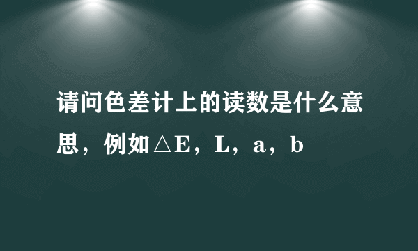 请问色差计上的读数是什么意思，例如△E，L，a，b