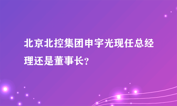 北京北控集团申宇光现任总经理还是董事长？