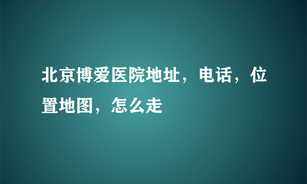 北京博爱医院地址，电话，位置地图，怎么走