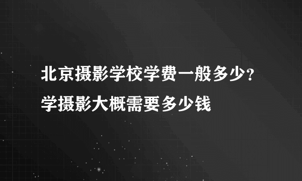 北京摄影学校学费一般多少？学摄影大概需要多少钱