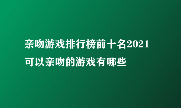 亲吻游戏排行榜前十名2021 可以亲吻的游戏有哪些