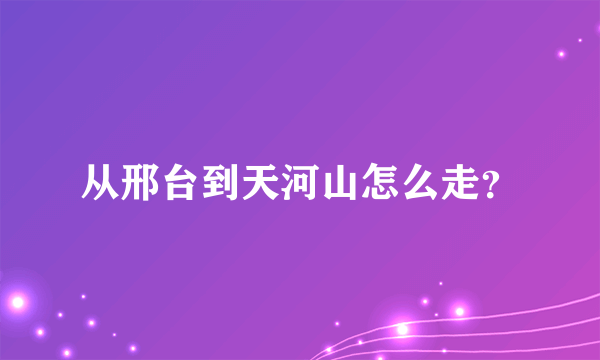 从邢台到天河山怎么走？