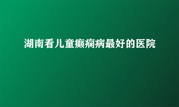 湖南看儿童癫痫病最好的医院