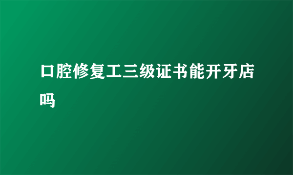 口腔修复工三级证书能开牙店吗