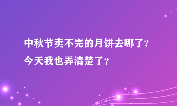 中秋节卖不完的月饼去哪了?今天我也弄清楚了？