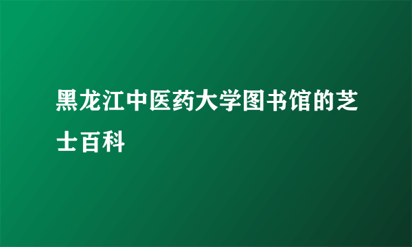 黑龙江中医药大学图书馆的芝士百科