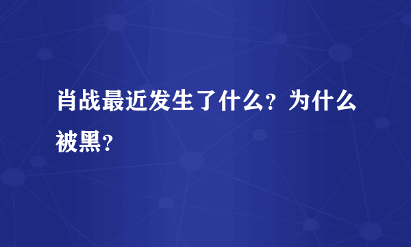 肖战最近发生了什么？为什么被黑？