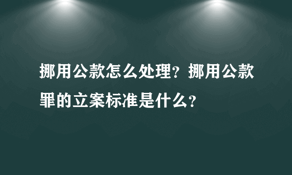 挪用公款怎么处理？挪用公款罪的立案标准是什么？