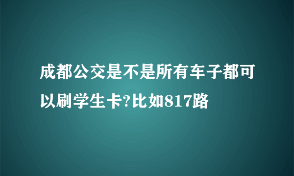 成都公交是不是所有车子都可以刷学生卡?比如817路