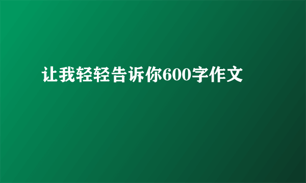 让我轻轻告诉你600字作文