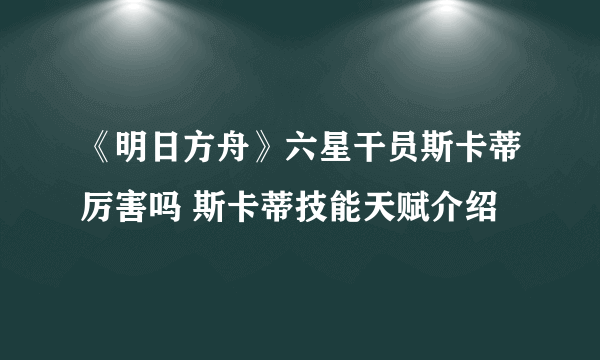 《明日方舟》六星干员斯卡蒂厉害吗 斯卡蒂技能天赋介绍