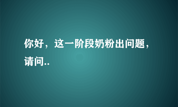 你好，这一阶段奶粉出问题，请问..