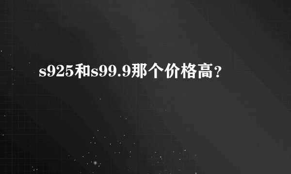 s925和s99.9那个价格高？