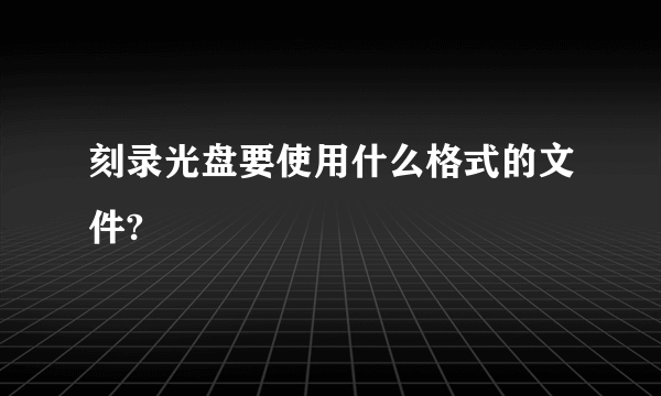 刻录光盘要使用什么格式的文件?