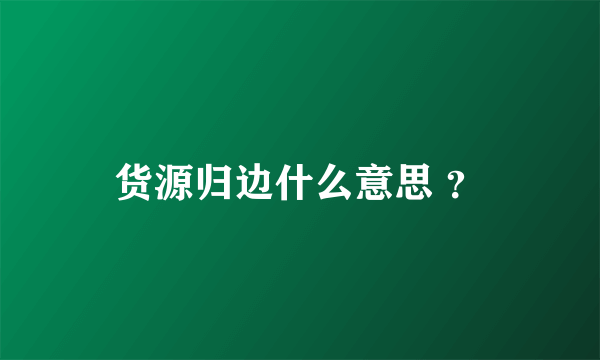 货源归边什么意思 ？