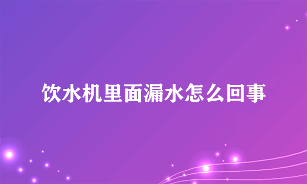 饮水机里面漏水怎么回事