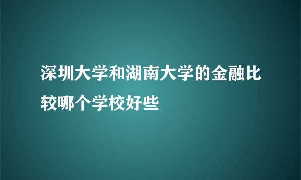 深圳大学和湖南大学的金融比较哪个学校好些