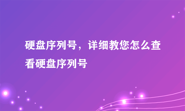 硬盘序列号，详细教您怎么查看硬盘序列号