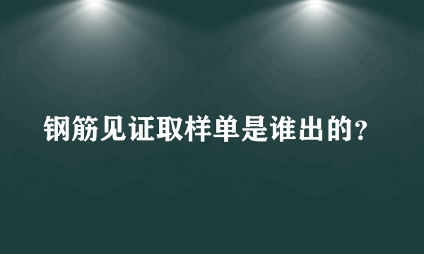 钢筋见证取样单是谁出的？