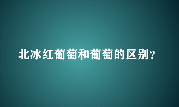 北冰红葡萄和葡萄的区别？