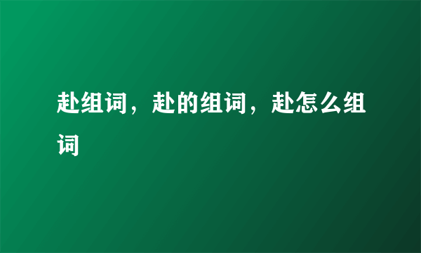 赴组词，赴的组词，赴怎么组词