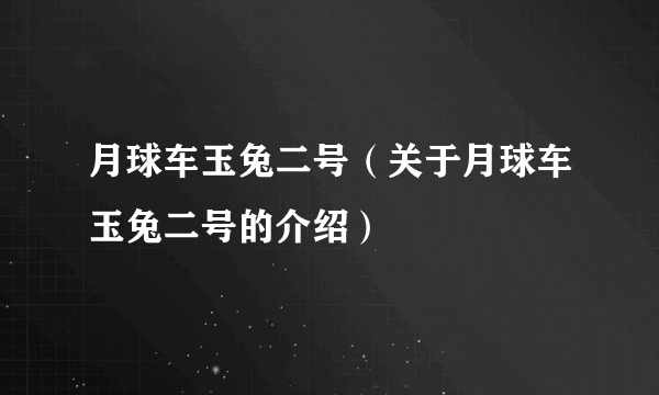 月球车玉兔二号（关于月球车玉兔二号的介绍）