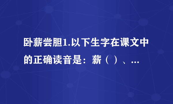 卧薪尝胆1.以下生字在课文中的正确读音是：薪（）、耕（）、稽（）、差（）、舂（）。你认为需要提醒大家注意的生字是：    。2.《卧薪尝胆》是一篇蕴含深刻道理的中国历史故事，出自    （人名）的《    》。3.《卧薪尝胆》这个故事讲述了春秋时期吴王    和越王    之间征战胜败的故事。越王    ，最后转败为胜；吴王    ，最终被越国灭掉。