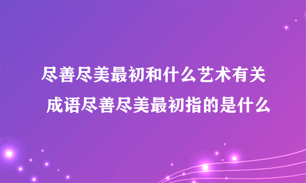 尽善尽美最初和什么艺术有关 成语尽善尽美最初指的是什么