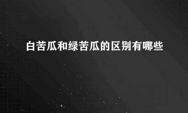 白苦瓜和绿苦瓜的区别有哪些