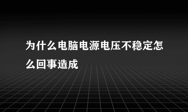 为什么电脑电源电压不稳定怎么回事造成