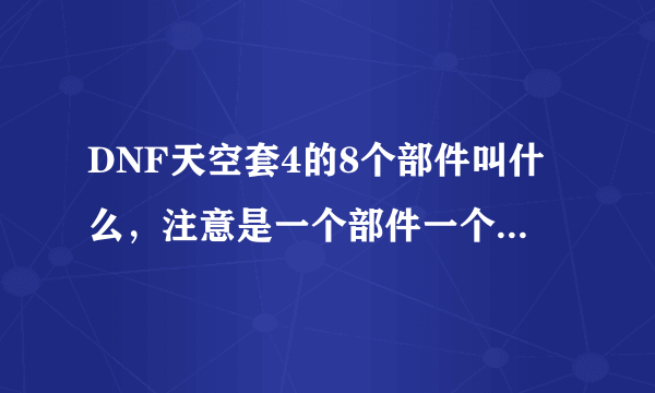 DNF天空套4的8个部件叫什么，注意是一个部件一个部件的说