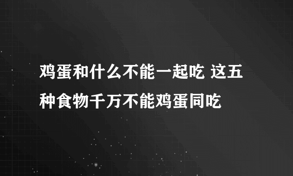 鸡蛋和什么不能一起吃 这五种食物千万不能鸡蛋同吃