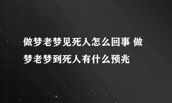 做梦老梦见死人怎么回事 做梦老梦到死人有什么预兆