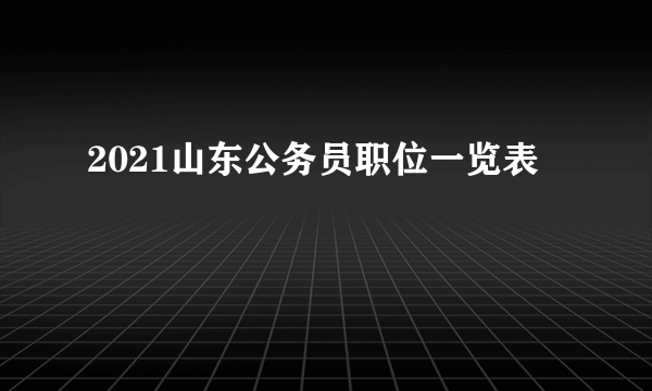 2021山东公务员职位一览表