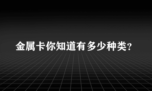 金属卡你知道有多少种类？