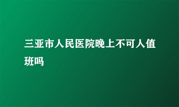 三亚市人民医院晚上不可人值班吗