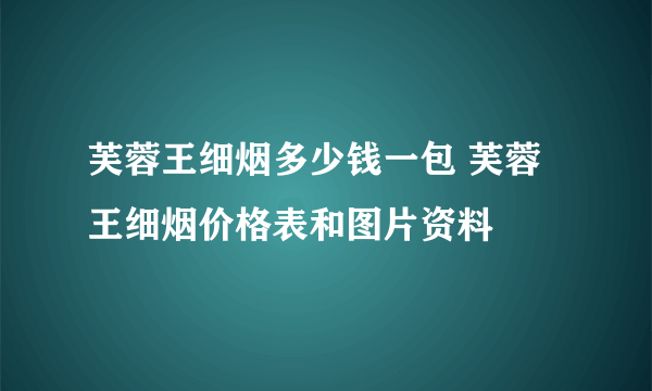 芙蓉王细烟多少钱一包 芙蓉王细烟价格表和图片资料