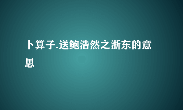 卜算子.送鲍浩然之浙东的意思