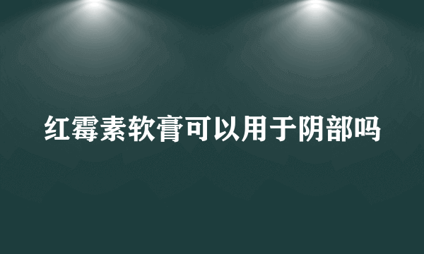 红霉素软膏可以用于阴部吗